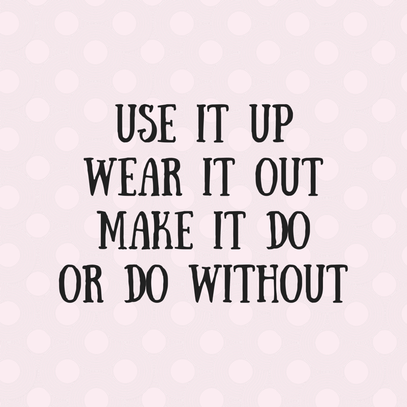 use it up,wear it out,make due or do